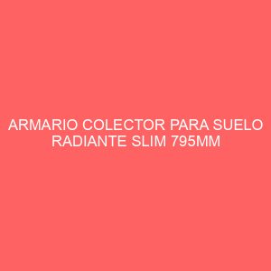 ARMARIO COLECTOR PARA SUELO RADIANTE SLIM 795MM (7-10 CIRC.)