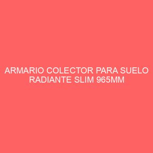 ARMARIO COLECTOR PARA SUELO RADIANTE SLIM 965MM (11-12CIRC.)