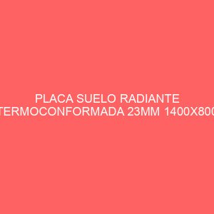 PLACA SUELO RADIANTE TERMOCONFORMADA 23MM 1400X800