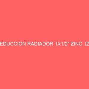REDUCCION RADIADOR 1X1/2" ZINC. IZQ