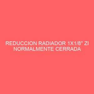 REDUCCION RADIADOR 1X1/8" ZI NORMALMENTE CERRADA DCHA