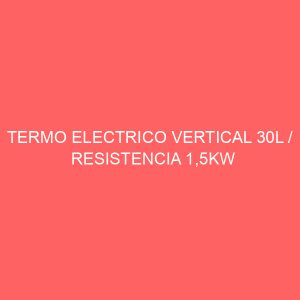 TERMO ELECTRICO VERTICAL 30L / RESISTENCIA 1,5KW