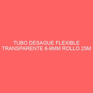 TUBO DESAGUE FLEXIBLE TRANSPARENTE 6-9MM ROLLO 25M