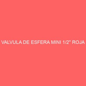 VALVULA DE ESFERA MINI 1/2" ROJA