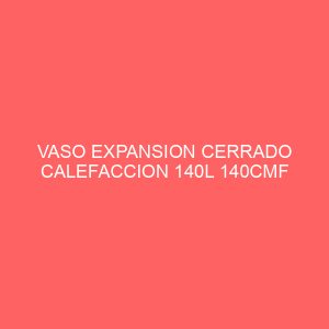 VASO EXPANSION CERRADO CALEFACCION 140L 140CMF